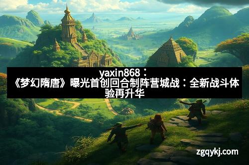 yaxin868：《梦幻隋唐》曝光首创回合制阵营城战：全新战斗体验再升华