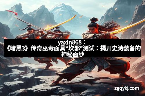 yaxin868：《暗黑3》传奇巫毒面具“坎邪”测试：揭开史诗装备的神秘面纱