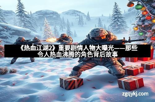 《热血江湖2》重要剧情人物大曝光——那些令人热血沸腾的角色背后故事