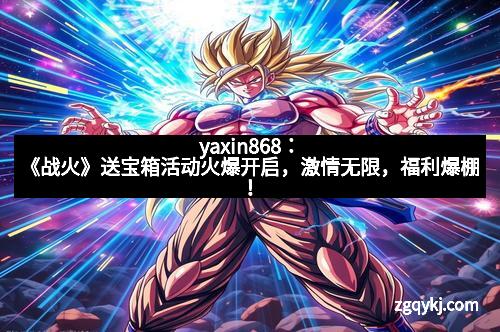 yaxin868：《战火》送宝箱活动火爆开启，激情无限，福利爆棚！